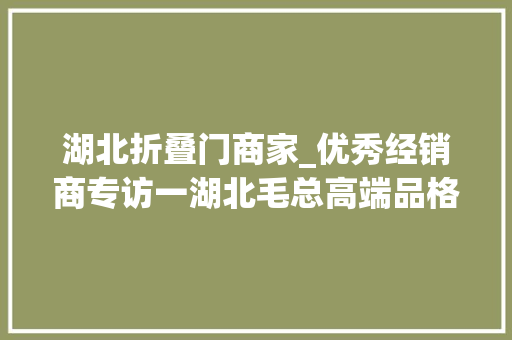湖北折叠门商家_优秀经销商专访一湖北毛总高端品格助力抢占市场乐奇门窗
