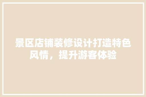 景区店铺装修设计打造特色风情，提升游客体验
