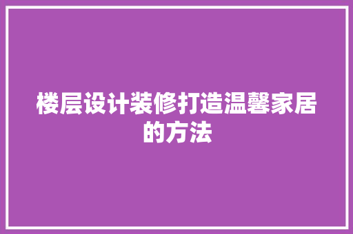 楼层设计装修打造温馨家居的方法