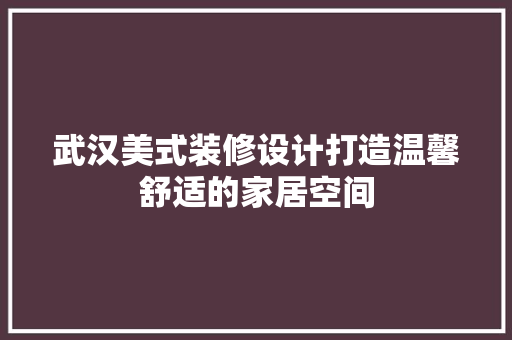 武汉美式装修设计打造温馨舒适的家居空间