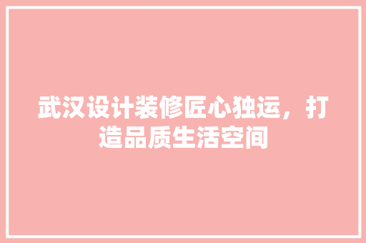 武汉设计装修匠心独运，打造品质生活空间
