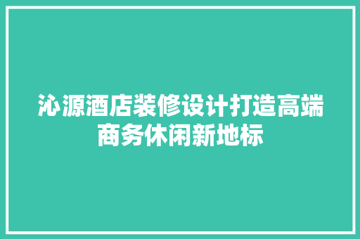 沁源酒店装修设计打造高端商务休闲新地标