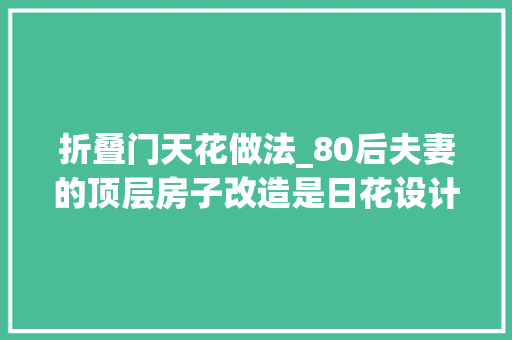 折叠门天花做法_80后夫妻的顶层房子改造是日花设计我只在杂志上见过