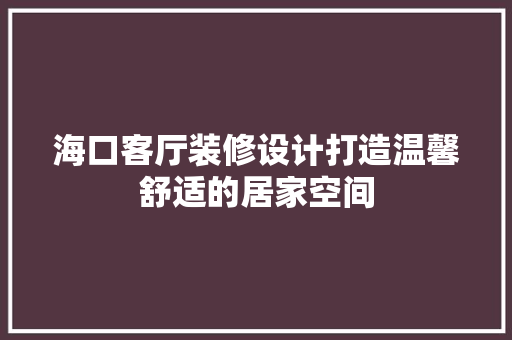 海口客厅装修设计打造温馨舒适的居家空间