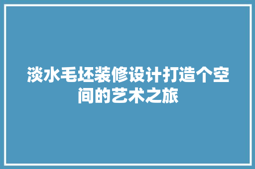 淡水毛坯装修设计打造个空间的艺术之旅