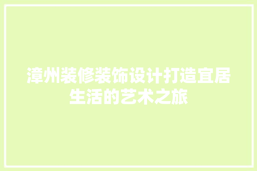 漳州装修装饰设计打造宜居生活的艺术之旅