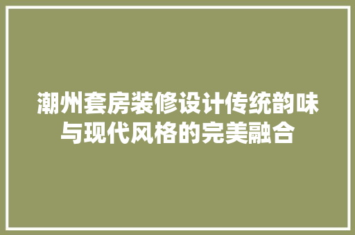 潮州套房装修设计传统韵味与现代风格的完美融合