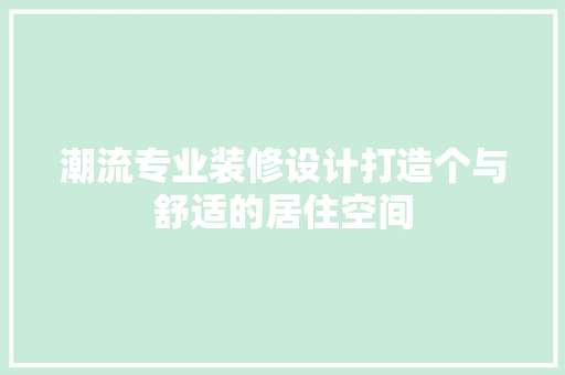潮流专业装修设计打造个与舒适的居住空间