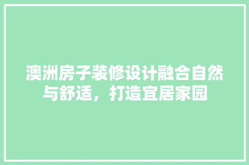 澳洲房子装修设计融合自然与舒适，打造宜居家园