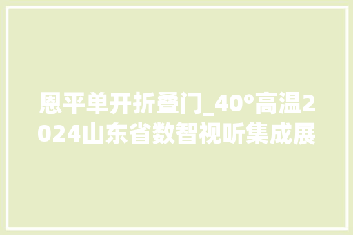 恩平单开折叠门_40°高温2024山东省数智视听集成展火热开启燃动济南