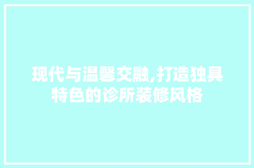 现代与温馨交融,打造独具特色的诊所装修风格