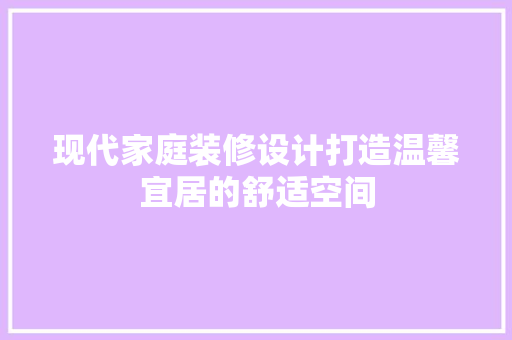 现代家庭装修设计打造温馨宜居的舒适空间