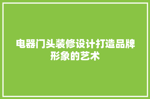 电器门头装修设计打造品牌形象的艺术