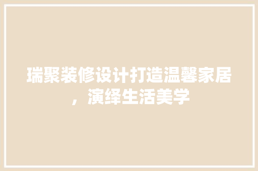 瑞聚装修设计打造温馨家居，演绎生活美学