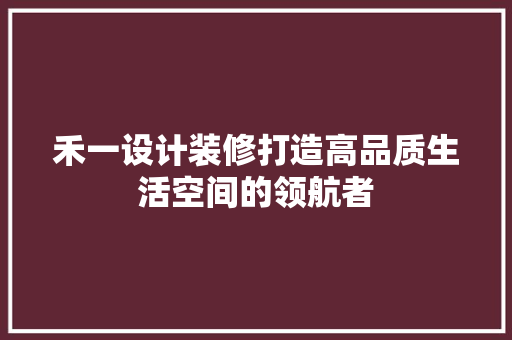 禾一设计装修打造高品质生活空间的领航者