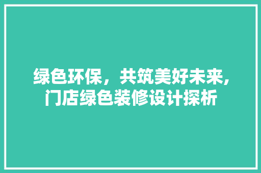 绿色环保，共筑美好未来,门店绿色装修设计探析
