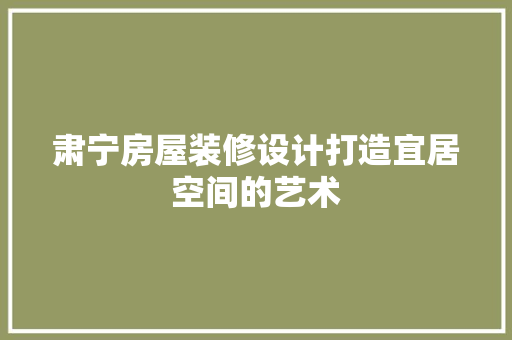 肃宁房屋装修设计打造宜居空间的艺术