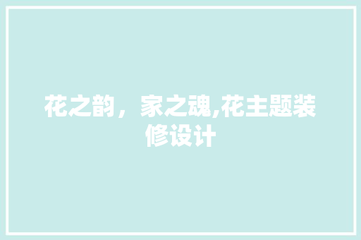 花之韵，家之魂,花主题装修设计