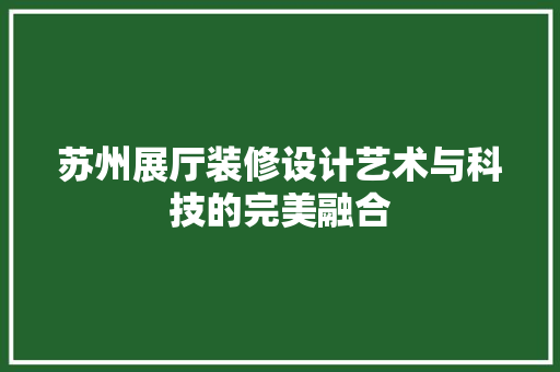 苏州展厅装修设计艺术与科技的完美融合