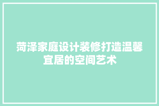 菏泽家庭设计装修打造温馨宜居的空间艺术
