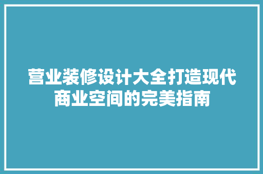 营业装修设计大全打造现代商业空间的完美指南