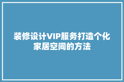 装修设计VIP服务打造个化家居空间的方法