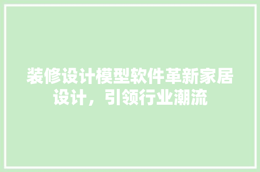 装修设计模型软件革新家居设计，引领行业潮流