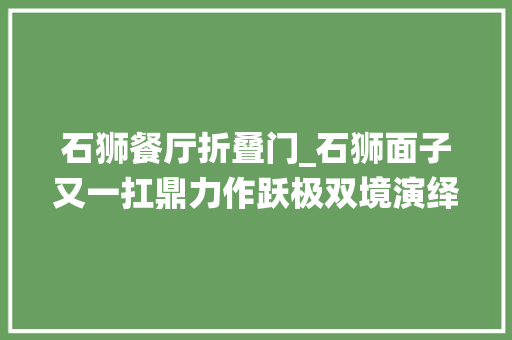 石狮餐厅折叠门_石狮面子又一扛鼎力作跃极双境演绎锋范人生