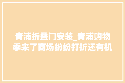 青浦折叠门安装_青浦购物季来了商场纷纷打折还有机会获得华为新款折叠屏手机