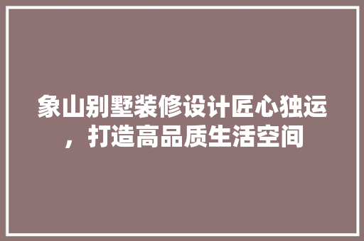 象山别墅装修设计匠心独运，打造高品质生活空间