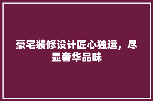 豪宅装修设计匠心独运，尽显奢华品味