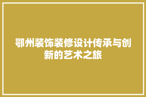 鄂州装饰装修设计传承与创新的艺术之旅