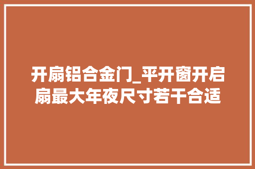 开扇铝合金门_平开窗开启扇最大年夜尺寸若干合适