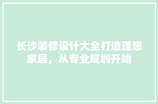 长沙装修设计大全打造理想家居，从专业规划开始