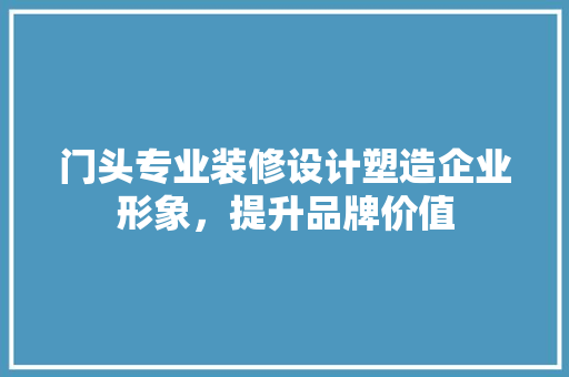 门头专业装修设计塑造企业形象，提升品牌价值