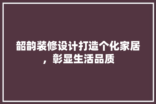 韶韵装修设计打造个化家居，彰显生活品质