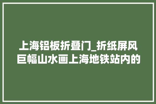 上海铝板折叠门_折纸屏风巨幅山水画上海地铁站内的东方美学你创造了吗 铝合金门