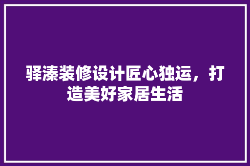 驿溱装修设计匠心独运，打造美好家居生活