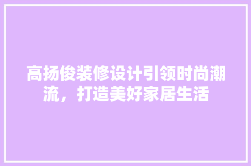 高扬俊装修设计引领时尚潮流，打造美好家居生活