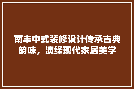 南丰中式装修设计传承古典韵味，演绎现代家居美学