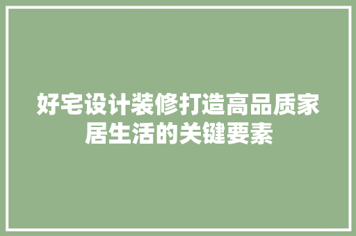好宅设计装修打造高品质家居生活的关键要素