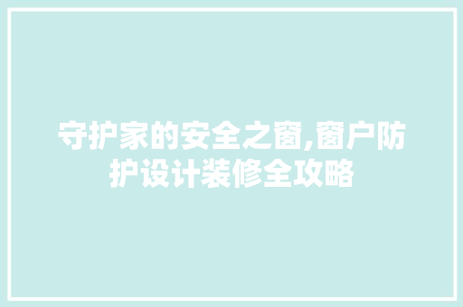 守护家的安全之窗,窗户防护设计装修全攻略