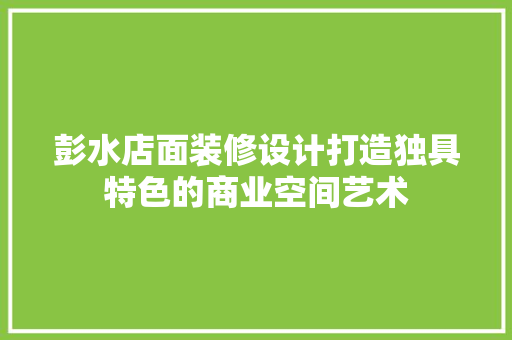 彭水店面装修设计打造独具特色的商业空间艺术