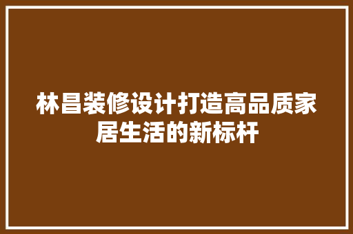 林昌装修设计打造高品质家居生活的新标杆