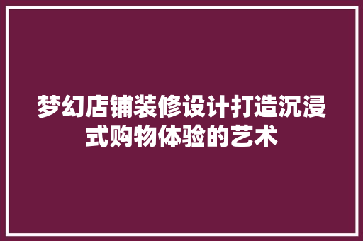梦幻店铺装修设计打造沉浸式购物体验的艺术