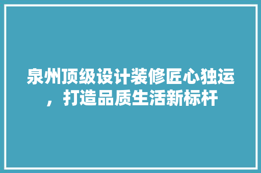 泉州顶级设计装修匠心独运，打造品质生活新标杆