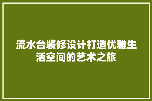 流水台装修设计打造优雅生活空间的艺术之旅 玻璃门