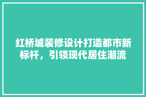 红桥城装修设计打造都市新标杆，引领现代居住潮流