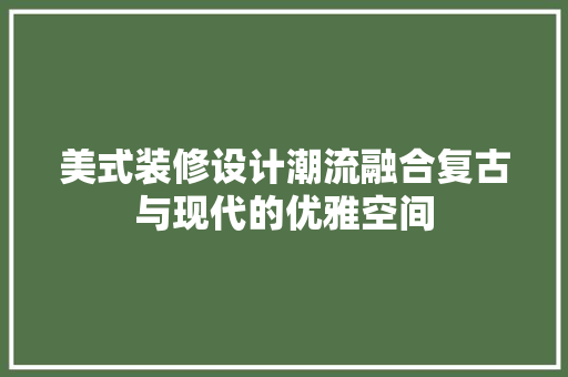 美式装修设计潮流融合复古与现代的优雅空间