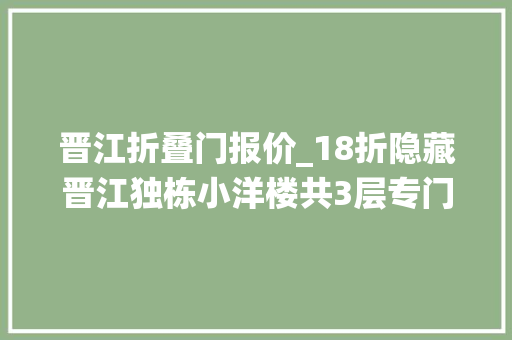 晋江折叠门报价_18折隐藏晋江独栋小洋楼共3层专门伺候小仙女来了都不想走